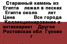 Старинный камень из Египта ( лежал в песках Египта около 1000 лет › Цена ­ 6 500 - Все города Коллекционирование и антиквариат » Другое   . Ростовская обл.,Гуково г.